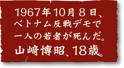 １９６７年１０月８日、ベトナム反戦デモで一人の若者が死んだ。山﨑博昭、１８歳。